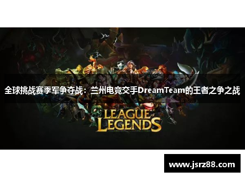 全球挑战赛季军争夺战：兰州电竞交手DreamTeam的王者之争之战